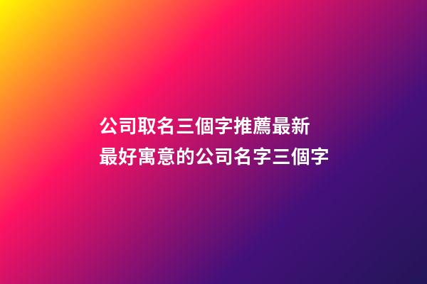 公司取名三個字推薦最新 最好寓意的公司名字三個字-第1張-公司起名-玄機派